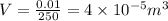 V = \frac{0.01}{250} = 4 \times 10^{-5} m^3