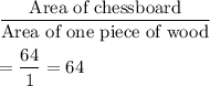 \dfrac{\text{Area of chessboard}}{\text{Area of one piece of wood}}\\\\=\dfrac{64}{1}=64