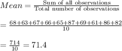Mean = \frac{\text{Sum of all observations}}{\text{Total number of observations}}\\\\ = \frac{68+63+67+66+65+87+69+61+86+82}{10}\\\\=\frac{714}{10} = 71.4