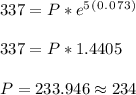 337= P*e^5^(^0^.^0^7^3^)\\ \\ 337= P*1.4405 \\ \\ P= 233.946 \approx 234