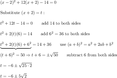 (x-2)^2+12(x+2)-14=0\\\\\text{Substitute}\ (x+2)=t:\\\\t^2+12t-14=0\qquad\text{add 14 to both sides}\\\\t^2+2(t)(6)=14\qquad\text{add}\ 6^2=36\ \text{to both sides}\\\\\underbrace{t^2+2(t)(6)+6^2}=14+36\qquad\text{use}\ (a+b)^2=a^2+2ab+b^2\\\\(t+6)^2=50\Rightarrow t+6=\pm\sqrt{50}\qquad\text{subtract 6 from both sides}\\\\t=-6\pm\sqrt{25\cdot2}\\\\t=-6\pm5\sqrt2