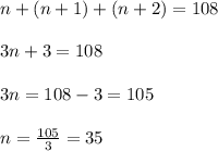 n+(n+1)+(n+2)=108\\ \\ 3n+3=108\\ \\ 3n=108-3=105\\ \\ n=\frac{105}{3}=35