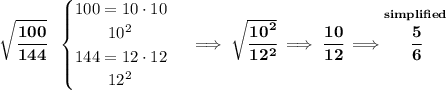 \bf \sqrt{\cfrac{100}{144}}~~&#10;\begin{cases}&#10;100=10\cdot 10\\&#10;\qquad 10^2\\&#10;144=12\cdot 12\\&#10;\qquad 12^2&#10;\end{cases}\implies \sqrt{\cfrac{10^2}{12^2}}\implies \cfrac{10}{12}\implies \stackrel{simplified}{\cfrac{5}{6}}