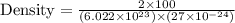 \text {Density}= \frac{2\times 100}{(6.022\times 10^{23})\times( 27 \times 10^{-24})}