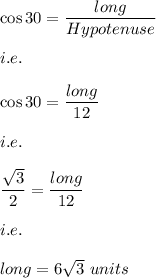 \cos 30=\dfrac{long}{Hypotenuse}\\\\i.e.\\\\\cos 30=\dfrac{long}{12}\\\\i.e.\\\\\dfrac{\sqrt{3}}{2}=\dfrac{long}{12}\\\\i.e.\\\\long=6\sqrt{3}\ units
