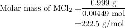 \begin{aligned}{\text{Molar mass of MCl}_2}=&\dfrac{\text{0.999 g}}{\text{0.00449 mol}}\\=&222.5\text{ g/mol}\end{aligned}