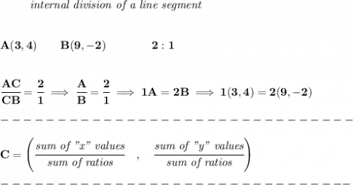\bf \left. \qquad  \right.\textit{internal division of a line segment}&#10;\\\\\\&#10;A(3,4)\qquad B(9,-2)\qquad&#10;\qquad 2:1&#10;\\\\\\&#10;\cfrac{AC}{CB} = \cfrac{2}{1}\implies \cfrac{A}{B} = \cfrac{2}{1}\implies 1A=2B\implies 1(3,4)=2(9,-2)\\\\&#10;-------------------------------\\\\&#10;{ C=\left(\cfrac{\textit{sum of "x" values}}{\textit{sum of ratios}}\quad ,\quad \cfrac{\textit{sum of "y" values}}{\textit{sum of ratios}}\right)}\\\\&#10;-------------------------------