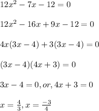 12x^2 -7x -12 = 0\\\\12x^2-16x+9x-12=0\\\\4x(3x-4)+3(3x-4)=0\\\\(3x-4)(4x+3)=0\\\\3x-4=0,or, 4x+3=0\\\\x=\frac{4}{3},x=\frac{-3}{4}\\