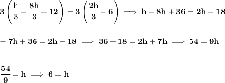 \bf 3\left( \cfrac{h}{3}-\cfrac{8h}{3}+12 \right)=3\left( \cfrac{2h}{3}-6 \right)\implies h-8h+36=2h-18&#10;\\\\\\&#10;-7h+36=2h-18\implies 36+18=2h+7h\implies 54=9h&#10;\\\\\\&#10;\cfrac{54}{9}=h\implies 6=h