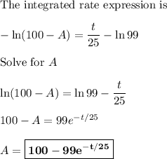 \text{The integrated rate expression is}\\\\-\ln (100-A) = \dfrac{t}{25} - \ln 99\\\\\text{Solve for } A\\\\\ln(100 - A) = \ln 99 - \dfrac{t}{25}\\\\100 - A = 99e^{-t/25}\\\\A = \boxed{\mathbf{100 - 99e^{-t/25}}}