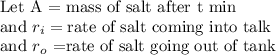 \text{Let A = mass of salt after t min}\\\text{and }r_{i} = \text{rate of salt coming into talk}\\\text{and }r_{o}$ =\text{rate of salt going out of tank}
