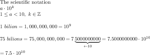 \text{The scientific notation}\\a\cdot10^k\\1\leq a < 10,\ k\in\mathbb{Z}\\\\1\ bilion=1,000,000,000=10^9\\\\75\ bilions=75,000,000,000=7\underbrace{5000000000}_{\leftarrow10}=7.5000000000\cdot10^{10}\\\\=7.5\cdot10^{10}