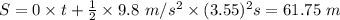 S = 0 \times t + \frac{1}{2} \times 9.8 \ m/s^2 \times (3.55)^2 s = 61.75 \ m