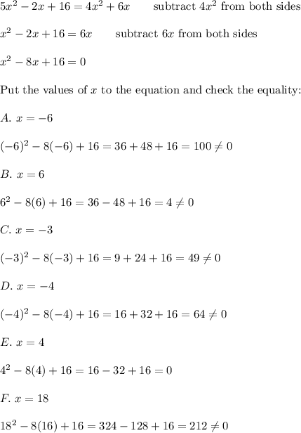 5x^2-2x+16=4x^2+6x\qquad\text{subtract}\ 4x^2\ \text{from both sides}\\\\x^2-2x+16=6x\qquad\text{subtract}\ 6x\ \text{from both sides}\\\\x^2-8x+16=0\\\\\text{Put the values of}\ x\ \text{to the equation and check the equality:}\\\\A.\ x=-6\\\\(-6)^2-8(-6)+16=36+48+16=100\neq0\\\\B.\ x=6\\\\6^2-8(6)+16=36-48+16=4\neq0\\\\C.\ x=-3\\\\(-3)^2-8(-3)+16=9+24+16=49\neq0\\\\D.\ x=-4\\\\(-4)^2-8(-4)+16=16+32+16=64\neq0\\\\E.\ x=4\\\\4^2-8(4)+16=16-32+16=0\\\\F.\ x=18\\\\18^2-8(16)+16=324-128+16=212\neq0