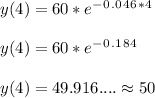 y(4)=60*e^-^0^.^0^4^6^*^4\\ \\ y(4)= 60* e^-^0^.^1^8^4\\ \\ y(4)=49.916....\approx 50