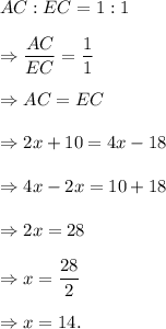 AC:EC=1:1\\\\\Rightarrow \dfrac{AC}{EC}=\dfrac{1}{1}\\\\\Rightarrow AC=EC\\\\\Rightarrow 2x+10=4x-18\\\\\Rightarrow 4x-2x=10+18\\\\\Rightarrow 2x=28\\\\\Rightarrow x=\dfrac{28}{2}\\\\\Rightarrow x=14.
