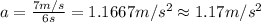 a=\frac{7 m/s}{6 s}=1.1667 m/s^2\approx 1.17m/s^2