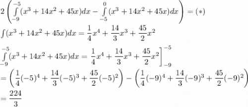 2\left(\int\limits_{-9}^{-5}(x^3+14x^2+45x)dx-\int\limits_{-5}^0(x^3+14x^2+45x)dx\right)=(*)\\\\\int(x^3+14x^2+45x)dx=\dfrac{1}{4}x^4+\dfrac{14}{3}x^3+\dfrac{45}{2}x^2\\\\\int\limits_{-9}^{-5}(x^3+14x^2+45x)dx=\left\dfrac{1}{4}x^4+\dfrac{14}{3}x^3+\dfrac{45}{2}x^2\right]_{-9}^{-5}\\\\=\left(\dfrac{1}{4}(-5)^4+\dfrac{14}{3}(-5)^3+\dfrac{45}{2}(-5)^2\right)-\left(\dfrac{1}{4}(-9)^4+\dfrac{14}{3}(-9)^3+\dfrac{45}{2}(-9)^2\right)\\\\=\dfrac{224}{3}