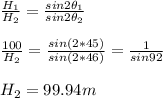 \frac{H_1}{H_2} = \frac{sin 2\theta_1 }{sin 2\theta_2}\\ \\ \frac{100}{H_2} = \frac{sin (2*45) }{sin (2*46)}=\frac{1}{sin 92} \\ \\ H_2=99.94 m