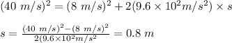 (40 \ m/s)^2 = (8 \ m/s)^2 + 2 (9.6 \times 10^{2} m/s^2) \times s  \\\\ s = \frac{(40 \ m/s)^2-(8 \ m/s)^2}{2 (9.6 \times 10^{2} m/s^2} = 0.8 \ m