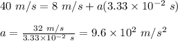 40 \ m/s = 8 \ m/s + a ( 3.33 \times 10^{-2 } \ s) \\\\ a =  \frac{32 \ m/s}{3.33\times 10^{-2 } \ s  }  = 9.6 \times 10^{2} \ m/s^2