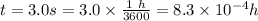t = 3.0 s = 3.0 \times \frac{1 \ h}{3600} = 8.3 \times 10^{-4} h