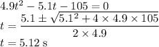 4.9t^2-5.1t-105=0\\t=\dfrac{5.1\pm \sqrt{5.1^2+4\times 4.9\times 105}}{2\times 4.9}\\t=5.12\rm \; s