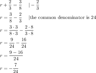 r+\dfrac{2}{3}=\dfrac{3}{8}\ \ \ \ |-\dfrac{2}{3}\\\\r=\dfrac{3}{8}-\dfrac{2}{3}\ \ \ \ |\text{the common denominator is}\ 24\\\\r=\dfrac{3\cdot3}{8\cdot3}-\dfrac{2\cdot8}{3\cdot8}\\\\r=\dfrac{9}{24}-\dfrac{16}{24}\\\\r=\dfrac{9-16}{24}\\\\r=-\dfrac{7}{24}
