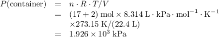 \begin{array}{lll} P(\text{container}) &= & n \cdot R \cdot T / V \\ & = & (17 + 2) \; \text{mol} \times 8.314 \; \text{L} \cdot \text{kPa} \cdot \text{mol}^{-1} \cdot \text{K}^{-1} \\ & &\times 273.15 \; \text{K} / (22.4 \; \text{L}) \\ &=&  1.926 \times 10^{3} \; \text{kPa} \end{array}