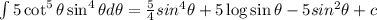 \int 5\cot^5\theta \sin^4\theta d\theta=\frac{5}{4}sin^{4}\theta+5\log \sin\theta - 5sin^{2} \theta+c