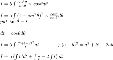 I=5\int \frac{cos^{4}\theta }{sin\theta }\times cos\theta d\theta \\\\I=5\int \left ( 1-sin^{2}\theta  \right )^{2}\times \frac{cos\theta }{sin\theta }d\theta \\put\ \sin\theta =t\\\\dt=cos\theta d\theta \\\\I=5\int\frac{t^{4}+1-2t^{2}}{t}dt\ \ \ \ \ \ \ \ \ \ \because (a-b)^2=a^2+b^2-2ab\\\\I=5\left ( \int t^{3}dt + \int \frac{1}{t} -2\int t \right )dt