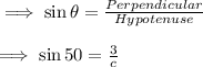 \implies \sin\theta=\frac{Perpendicular}{Hypotenuse}\\\\\implies \sin 50=\frac{3}{c}