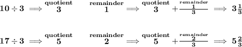 \bf 10\div 3\implies \stackrel{quotient}{3}\qquad \stackrel{remainder}{1}\implies \stackrel{quotient}{3}+\frac{\stackrel{remainder}{1}}{3}\implies 3\frac{1}{3}&#10;\\\\\\&#10;17\div 3\implies \stackrel{quotient}{5}\qquad \stackrel{remainder}{2}\implies \stackrel{quotient}{5}+\frac{\stackrel{remainder}{2}}{3}\implies 5\frac{2}{3}