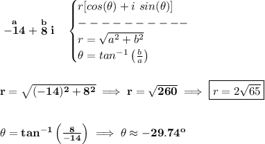\bf \stackrel{a}{-14}+\stackrel{b}{8}i\quad &#10;\begin{cases}&#10;r[cos(\theta )+i~sin(\theta )]\\&#10;----------\\&#10;r=\sqrt{a^2+b^2}\\&#10;\theta =tan^{-1}\left( \frac{b}{a} \right)&#10;\end{cases}&#10;\\\\\\&#10;r=\sqrt{(-14)^2+8^2}\implies r=\sqrt{260}\implies \boxed{r=2\sqrt{65}}&#10;\\\\\\&#10;\theta =tan^{-1}\left( \frac{8}{-14} \right)\implies \theta \approx -29.74^o