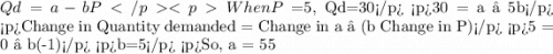 Qd= a-bP When P=$5, Qd=30 30 = a – 5b Change in Quantity demanded =  Change in a – (b Change in P) 5 = 0 – b(-1) b=5 So, a = 55