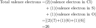 \begin{aligned}\text{Total valence electrons}=&\text{(2)(valence electron in Cl)}\\&+\text{(1)(valence electron in S)}\\&+\text{(1)(valence electron in O)}\\ =&\text{[(2)(7)+(1)(6)+(1)(6)]}\\=&26\end{aligned}