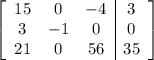 \left[\begin{array}{ccc|c}15&0&-4&3\\3&-1&0&0\\21&0&56&35\end{array}\right]