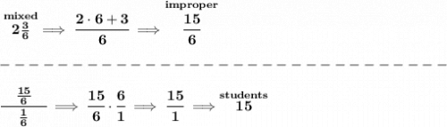 \bf \stackrel{mixed}{2\frac{3}{6}}\implies \cfrac{2\cdot 6+3}{6}\implies \stackrel{improper}{\cfrac{15}{6}}\\\\&#10;-------------------------------\\\\&#10;\cfrac{\quad \frac{15}{6}\quad }{\frac{1}{6}}\implies \cfrac{15}{6}\cdot \cfrac{6}{1}\implies \cfrac{15}{1}\implies \stackrel{students}{15}