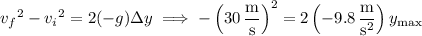 {v_f}^2-{v_i}^2=2(-g)\Delta y\implies-\left(30\,\dfrac{\mathrm m}{\mathrm s}\right)^2=2\left(-9.8\,\dfrac{\mathrm m}{\mathrm s^2}\right)y_{\mathrm{max}}
