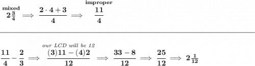 \bf \stackrel{mixed}{2\frac{3}{4}}\implies \cfrac{2\cdot 4+3}{4}\implies \stackrel{improper}{\cfrac{11}{4}}&#10;\\\\[-0.35em]&#10;\rule{34em}{0.25pt}\\\\&#10;\cfrac{11}{4}-\cfrac{2}{3}\implies \stackrel{\textit{our LCD will be 12}}{\cfrac{(3)11-(4)2}{12}}\implies \cfrac{33-8}{12}\implies \cfrac{25}{12}\implies 2\frac{1}{12}