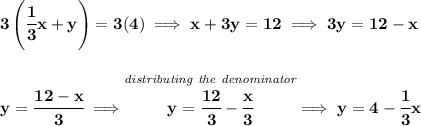 \bf 3\left( \cfrac{1}{3}x+y \right)=3(4)\implies x+3y=12\implies 3y=12-x&#10;\\\\\\&#10;y=\cfrac{12-x}{3}\implies \stackrel{\textit{distributing the denominator}}{y=\cfrac{12}{3}-\cfrac{x}{3}}\implies y=4-\cfrac{1}{3}x