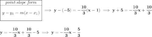 \bf \begin{array}{|c|ll}&#10;\cline{1-1}&#10;\textit{point-slope form}\\&#10;\cline{1-1}&#10;\\&#10;y-y_1=m(x-x_1)&#10;\\\\&#10;\cline{1-1}&#10;\end{array}\implies y-(-5)=-\cfrac{10}{3}(x-1)\implies y+5=-\cfrac{10}{3}x+\cfrac{10}{3}&#10;\\\\\\&#10;y=-\cfrac{10}{3}x+\cfrac{10}{3}-5\implies y=-\cfrac{10}{3}x-\cfrac{5}{3}