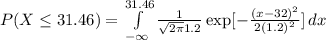 P(X\leq 31.46) =\int\limits^{31.46}_{-\infty} {\frac{1}{\sqrt{2\pi }1.2} \exp[-\frac{(x-32)^{2} }{2(1.2)^2} ]} \, dx