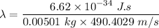 \lambda=\dfrac{6.62\times 10^{-34}\ J.s}{0.00501\ kg\times 490.4029\ m/s}