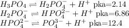 \\H_3PO_4\rightleftharpoons H_2PO_4^-+H^+\text{ pka=2.14}\\H_2PO_4^-\rightleftharpoons HPO_4^2^-+H^+\text{ pka=6.86}\\HPO_4^2^-\rightleftharpoons PO_4^3^-+H^+\text{ pka=12.4}