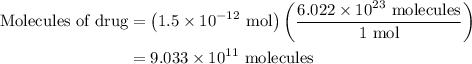 \begin{aligned}{\text{Molecules of drug}} &= \left( {1.5 \times {{10}^{ - 12}}{\text{ mol}}} \right)\left( {\frac{{6.022 \times {{10}^{23}}{\text{ molecules}}}}{{1{\text{ mol}}}}} \right) \\ &= 9.033 \times {10^{11}}{\text{ molecules}} \\ \end{aligned}