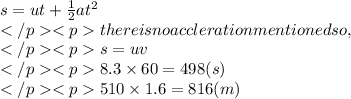 s=ut +\frac{1}{2}at^2\\there is no accleration mentioned so,\\s= uv\\8.3\times60=498(s)\\510\times1.6=816(m)
