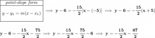 \bf \begin{array}{|c|ll}&#10;\cline{1-1}&#10;\textit{point-slope form}\\&#10;\cline{1-1}&#10;\\&#10;y-y_1=m(x-x_1)&#10;\\\\&#10;\cline{1-1}&#10;\end{array}\implies y-6=-\cfrac{15}{2}[x-(-5)]\implies y-6=-\cfrac{15}{2}(x+5)&#10;\\\\\\&#10;y-6=-\cfrac{15}{2}x-\cfrac{75}{2}\implies y=-\cfrac{15}{2}x-\cfrac{75}{2}-6\implies y=-\cfrac{15}{2}x-\cfrac{87}{2}