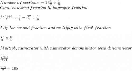 Number \; of \; sections \; = 13\frac{1}{2}\div \frac{1}{8}\\Convert \; mixed \; fraction \; to \; improper \; fraction.\\\\\frac{2 \times 13+1}{2}\div \frac{1}{8}=\frac{27}{2}\div \frac{1}{8}\\\\Flip \; the \; second \; fraction \; and \; multiply \; with \; first \; fraction\\\\\frac{27}{2} \times \frac{8}{1}\\\\Multiply \; numerator \; with \; numerator \; denominator \; with \; denominator\\\\\frac{27 \times 8}{2 \times 1} \\\\\frac{216}{2}=108