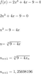 f(x)=2x^3+4x-9=0\\\\&#10;&#10;2x^3+4x-9=0\\\\&#10;&#10;x^3=9-4x\\\\&#10;&#10;x= \sqrt[3]{9-4x} \\\\&#10;&#10;x_{n+1}=\sqrt[3]{9-4x_n}\\\\&#10;&#10;x_{n+1}=1,25698196\\\\&#10;&#10;&#10;&#10;